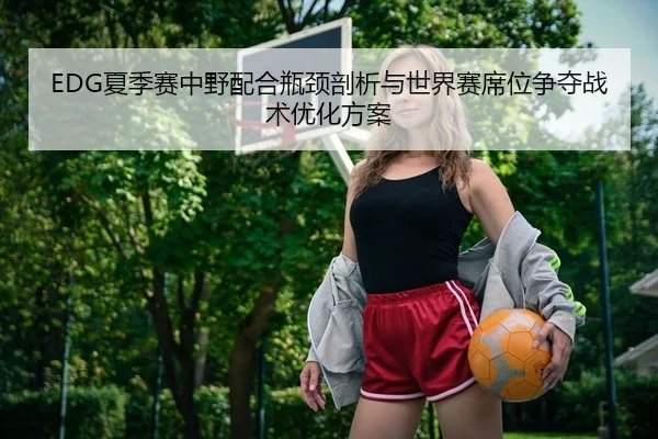 EDG夏季赛中野配合瓶颈剖析与世界赛席位争夺战术优化方案